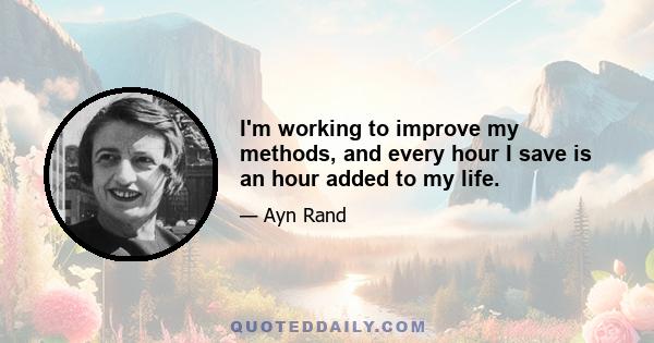 I'm working to improve my methods, and every hour I save is an hour added to my life.