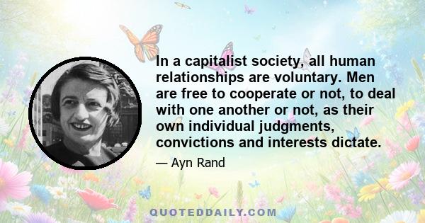 In a capitalist society, all human relationships are voluntary. Men are free to cooperate or not, to deal with one another or not, as their own individual judgments, convictions and interests dictate.