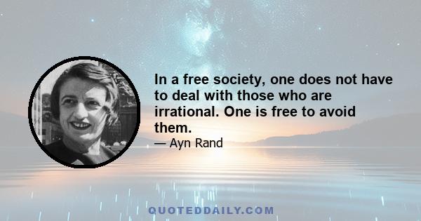 In a free society, one does not have to deal with those who are irrational. One is free to avoid them.