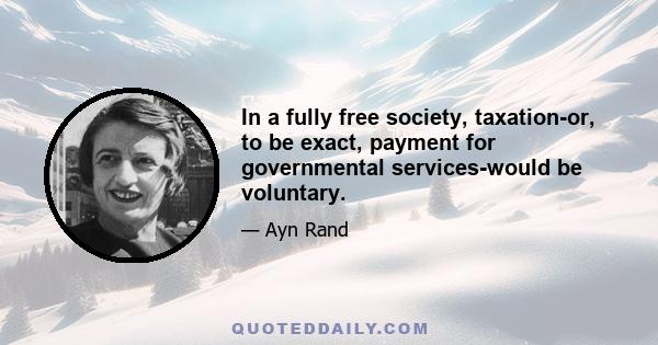 In a fully free society, taxation-or, to be exact, payment for governmental services-would be voluntary.