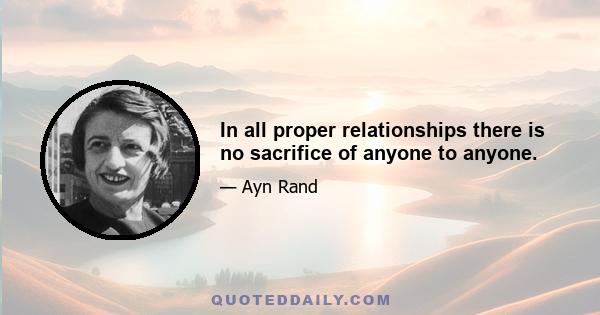 In all proper relationships there is no sacrifice of anyone to anyone.