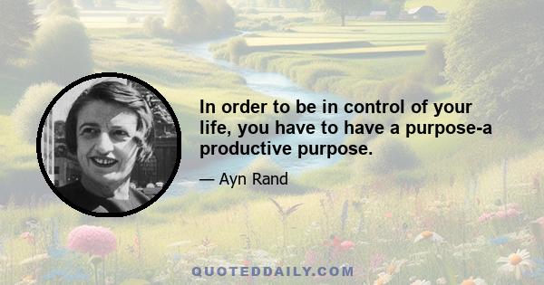 In order to be in control of your life, you have to have a purpose-a productive purpose.