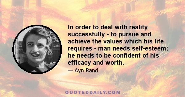 In order to deal with reality successfully - to pursue and achieve the values which his life requires - man needs self-esteem; he needs to be confident of his efficacy and worth.