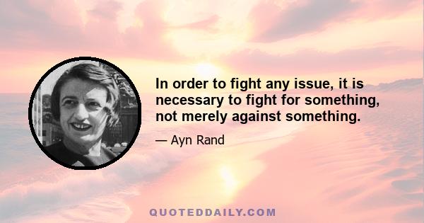 In order to fight any issue, it is necessary to fight for something, not merely against something.