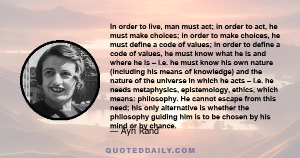 In order to live, man must act; in order to act, he must make choices; in order to make choices, he must define a code of values; in order to define a code of values, he must know what he is and where he is – i.e. he