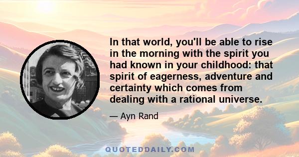 In that world, you'll be able to rise in the morning with the spirit you had known in your childhood: that spirit of eagerness, adventure and certainty which comes from dealing with a rational universe.