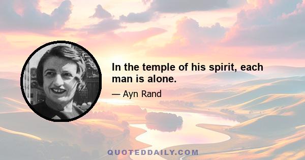 In the temple of his spirit, each man is alone.