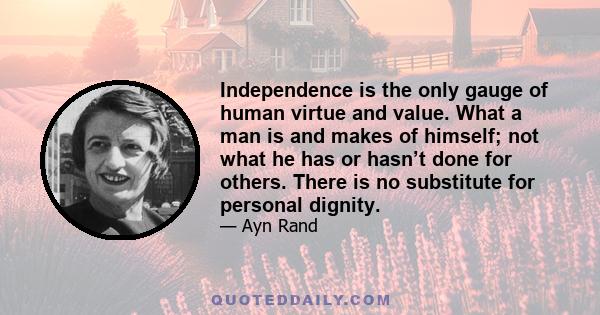 Independence is the only gauge of human virtue and value. What a man is and makes of himself; not what he has or hasn’t done for others. There is no substitute for personal dignity.