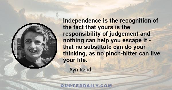 Independence is the recognition of the fact that yours is the responsibility of judgement and nothing can help you escape it - that no substitute can do your thinking, as no pinch-hitter can live your life.