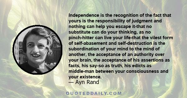 Independence is the recognition of the fact that yours is the responsibility of judgment and nothing can help you escape it-that no substitute can do your thinking, as no pinch-hitter can live your life-that the vilest