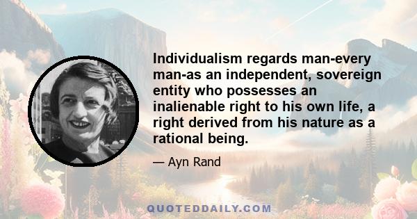 Individualism regards man-every man-as an independent, sovereign entity who possesses an inalienable right to his own life, a right derived from his nature as a rational being.