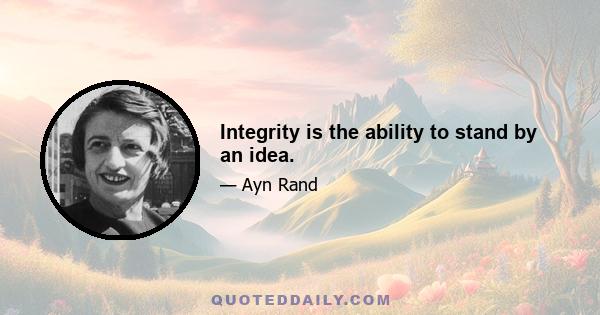 Integrity is the ability to stand by an idea.