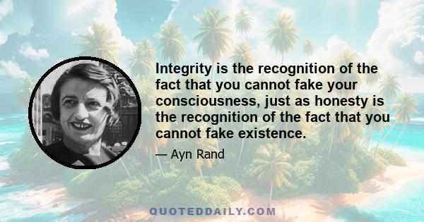 Integrity is the recognition of the fact that you cannot fake your consciousness, just as honesty is the recognition of the fact that you cannot fake existence.