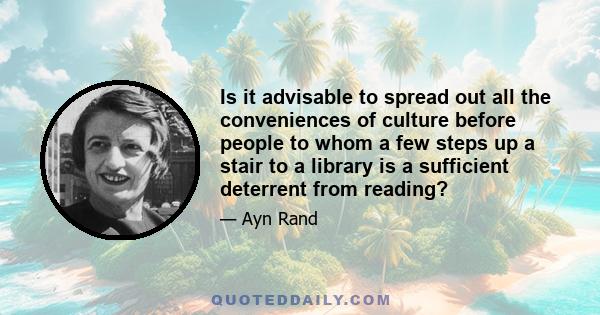 Is it advisable to spread out all the conveniences of culture before people to whom a few steps up a stair to a library is a sufficient deterrent from reading?