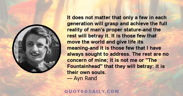 It does not matter that only a few in each generation will grasp and achieve the full reality of man's proper stature-and the rest will betray it. It is those few that move the world and give life its meaning-and it is