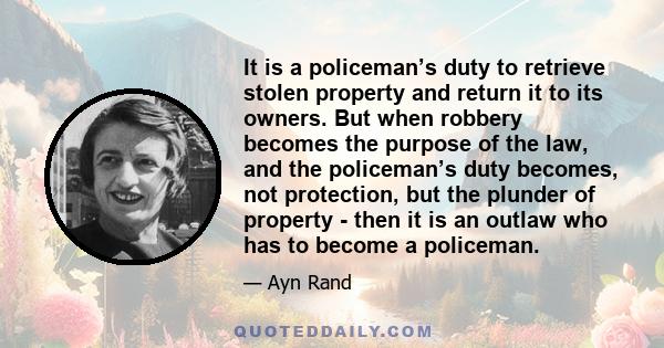 It is a policeman’s duty to retrieve stolen property and return it to its owners. But when robbery becomes the purpose of the law, and the policeman’s duty becomes, not protection, but the plunder of property - then it