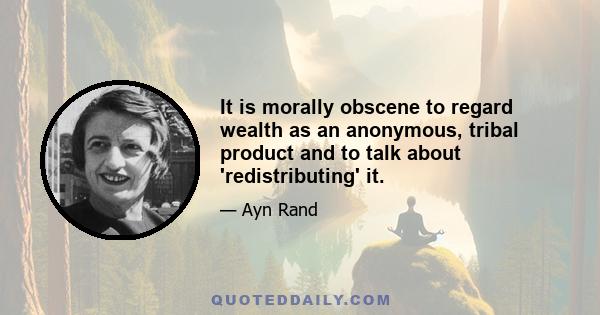 It is morally obscene to regard wealth as an anonymous, tribal product and to talk about 'redistributing' it.