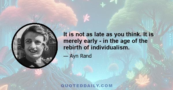 It is not as late as you think. It is merely early - in the age of the rebirth of individualism.