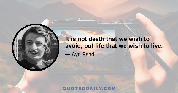 It is not death that we wish to avoid, but life that we wish to live.