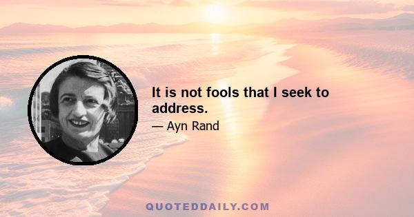 It is not fools that I seek to address.