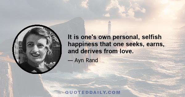 It is one's own personal, selfish happiness that one seeks, earns, and derives from love.