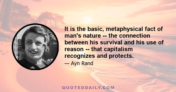 It is the basic, metaphysical fact of man's nature -- the connection between his survival and his use of reason -- that capitalism recognizes and protects.