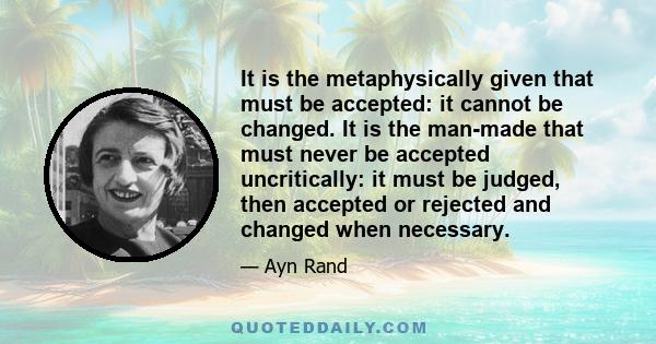 It is the metaphysically given that must be accepted: it cannot be changed. It is the man-made that must never be accepted uncritically: it must be judged, then accepted or rejected and changed when necessary.