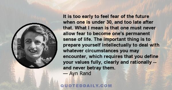 It is too early to feel fear of the future when one is under 30, and too late after that. What I mean is that one must never allow fear to become one's permanent sense of life. The important thing is to prepare yourself 