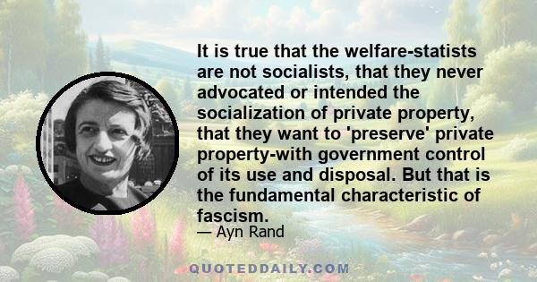 It is true that the welfare-statists are not socialists, that they never advocated or intended the socialization of private property, that they want to 'preserve' private property-with government control of its use and