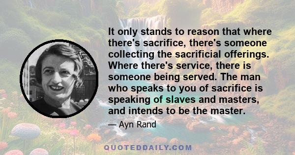 It only stands to reason that where there's sacrifice, there's someone collecting the sacrificial offerings. Where there's service, there is someone being served. The man who speaks to you of sacrifice is speaking of