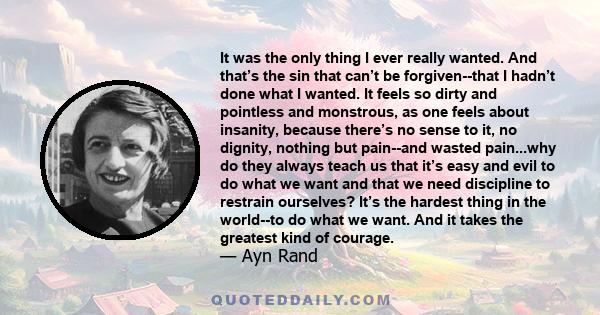 It was the only thing I ever really wanted. And that’s the sin that can’t be forgiven--that I hadn’t done what I wanted. It feels so dirty and pointless and monstrous, as one feels about insanity, because there’s no