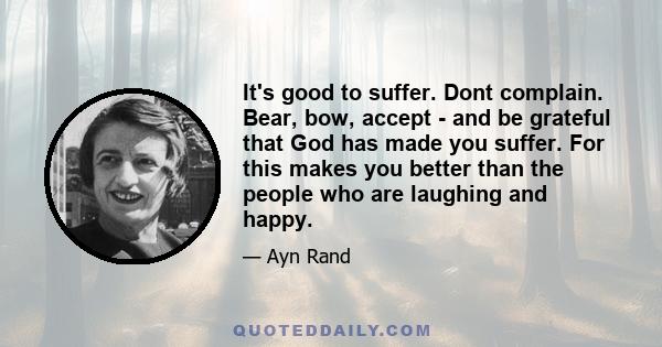 It's good to suffer. Dont complain. Bear, bow, accept - and be grateful that God has made you suffer. For this makes you better than the people who are laughing and happy.