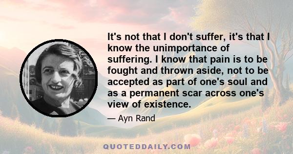 It's not that I don't suffer, it's that I know the unimportance of suffering. I know that pain is to be fought and thrown aside, not to be accepted as part of one's soul and as a permanent scar across one's view of