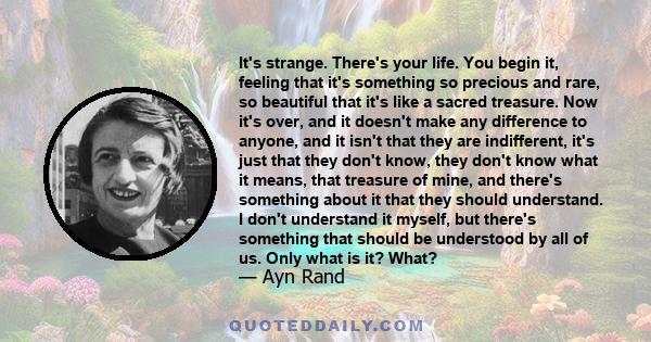 It's strange. There's your life. You begin it, feeling that it's something so precious and rare, so beautiful that it's like a sacred treasure. Now it's over, and it doesn't make any difference to anyone, and it isn't