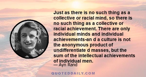 Just as there is no such thing as a collective or racial mind, so there is no such thing as a collective or racial achievement. There are only individual minds and individual achievements-an d a culture is not the