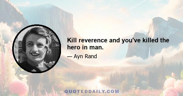 Kill reverence and you've killed the hero in man.