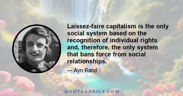 Laissez-faire capitalism is the only social system based on the recognition of individual rights and, therefore, the only system that bans force from social relationships.