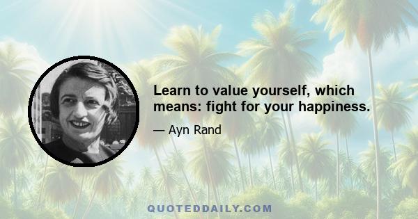 Learn to value yourself, which means: fight for your happiness.