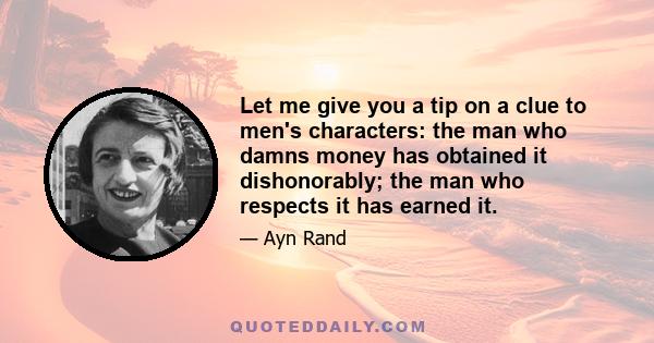 Let me give you a tip on a clue to men's characters: the man who damns money has obtained it dishonorably; the man who respects it has earned it.