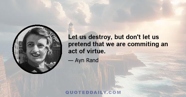 Let us destroy, but don't let us pretend that we are commiting an act of virtue.