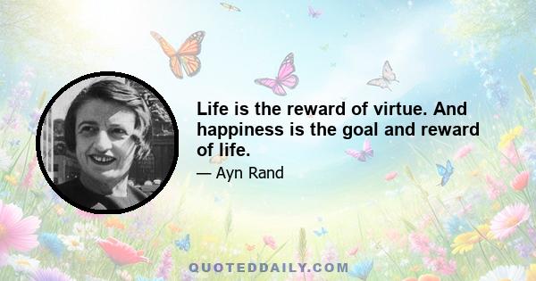 Life is the reward of virtue. And happiness is the goal and reward of life.