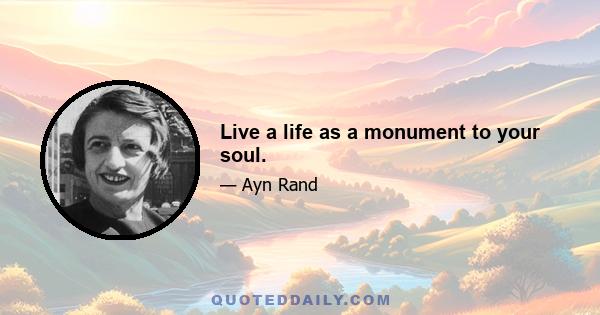 Live a life as a monument to your soul.