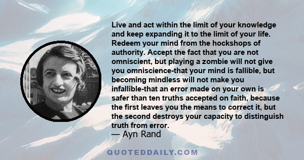 Live and act within the limit of your knowledge and keep expanding it to the limit of your life. Redeem your mind from the hockshops of authority. Accept the fact that you are not omniscient, but playing a zombie will