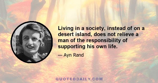 Living in a society, instead of on a desert island, does not relieve a man of the responsibility of supporting his own life.