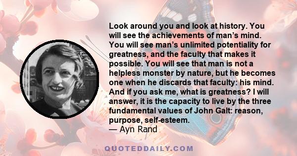 Look around you and look at history. You will see the achievements of man’s mind. You will see man’s unlimited potentiality for greatness, and the faculty that makes it possible. You will see that man is not a helpless