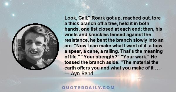 Look, Gail. Roark got up, reached out, tore a thick branch off a tree, held it in both hands, one fist closed at each end; then, his wrists and knuckles tensed against the resistance, he bent the branch slowly into an