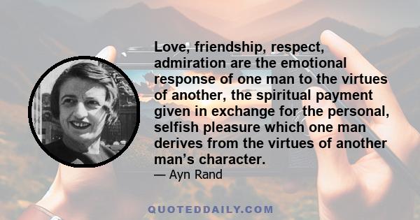 Love, friendship, respect, admiration are the emotional response of one man to the virtues of another, the spiritual payment given in exchange for the personal, selfish pleasure which one man derives from the virtues of 