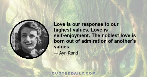 Love is our response to our highest values. Love is self-enjoyment. The noblest love is born out of admiration of another's values.