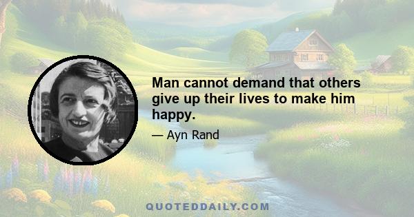 Man cannot demand that others give up their lives to make him happy.