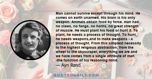 Man cannot survive except through his mind. He comes on earth unarmed. His brain is his only weapon. Animals obtain food by force. man had no claws, no fangs, no horns, no great strength of muscle. He must plant his